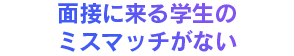 面接に来る学生のミスマッチがない