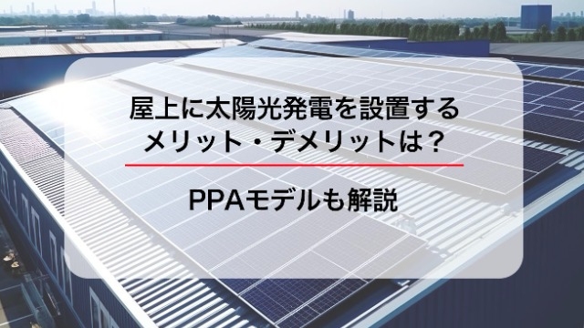 屋上に太陽光発電を設置するメリット・デメリットは？PPAモデルも解説
