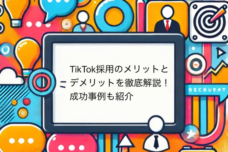TikTok採用のメリットとデメリットを徹底解説！成功事例も紹介